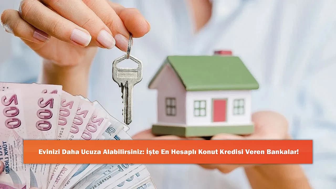 Evinizi Daha Ucuza Alabilirsiniz: İşte En Hesaplı Konut Kredisi Veren Bankalar!
